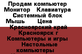 Продам компьютер ! Монитор . Клавиатура . Системный блок . Мышь .  › Цена ­ 6 000 - Красноярский край, Красноярск г. Компьютеры и игры » Настольные компьютеры   . Красноярский край